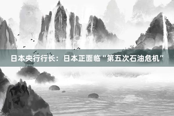 日本央行行长：日本正面临“第五次石油危机”