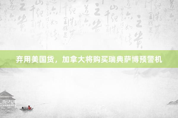 弃用美国货，加拿大将购买瑞典萨博预警机