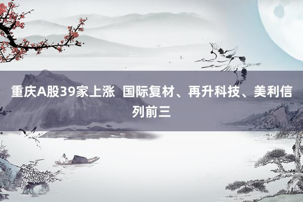 重庆A股39家上涨  国际复材、再升科技、美利信列前三