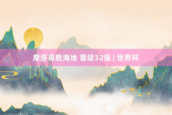 摩洛哥胜海地 晋级32强 | 世界杯