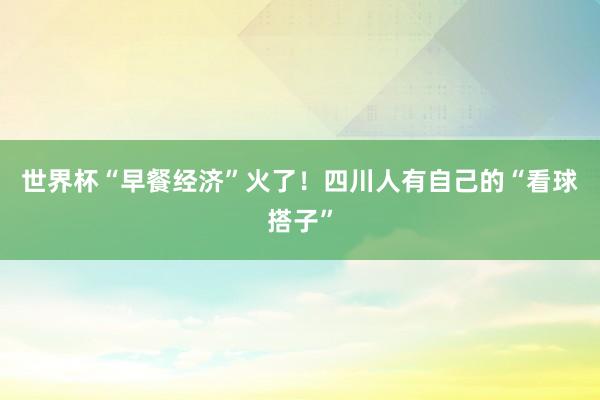 世界杯“早餐经济”火了！四川人有自己的“看球搭子”
