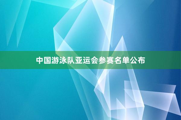 中国游泳队亚运会参赛名单公布
