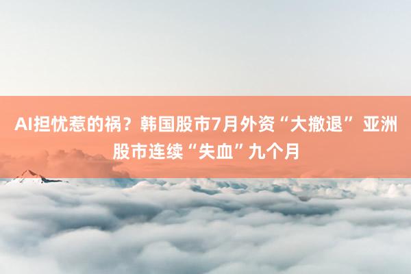 AI担忧惹的祸?韩国股市7月外资“大撤退” 亚洲股市连续“失血”九个月
