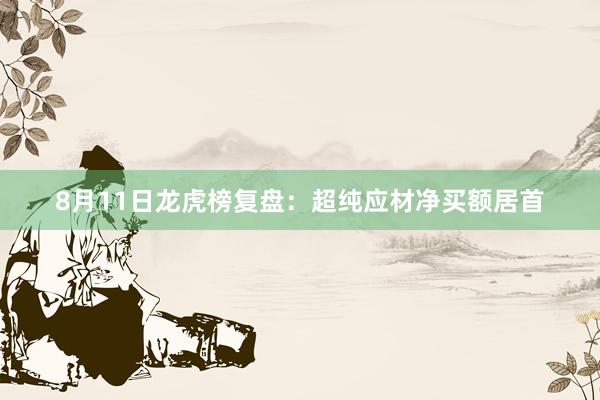 8月11日龙虎榜复盘：超纯应材净买额居首