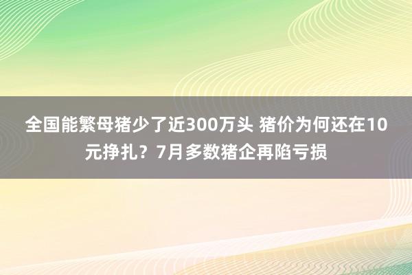 全国能繁母猪少了近300万头 猪价为何还在10元挣扎？7月多数猪企再陷亏损