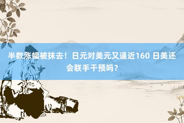 半数涨幅被抹去！日元对美元又逼近160 日美还会联手干预吗？