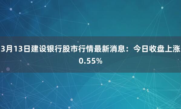 3月13日建设银行股市行情最新消息：今日收盘上涨0.55%