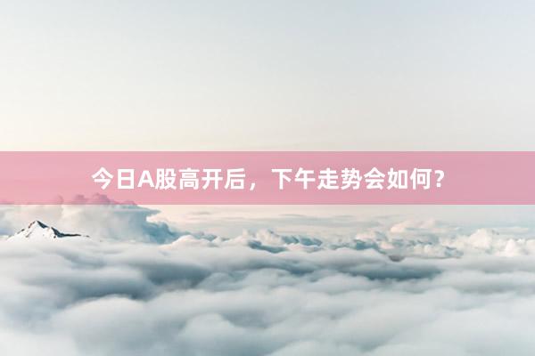 今日A股高开后，下午走势会如何？