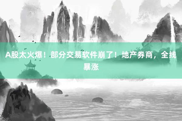A股太火爆！部分交易软件崩了！地产券商，全线暴涨
