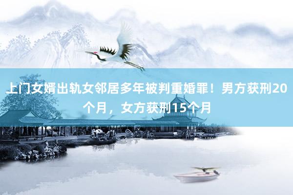 上门女婿出轨女邻居多年被判重婚罪！男方获刑20个月，女方获刑15个月