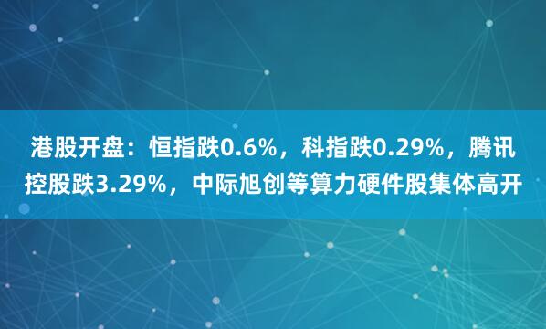 港股开盘：恒指跌0.6%，科指跌0.29%，腾讯控股跌3.29%，中际旭创等算力硬件股集体高开