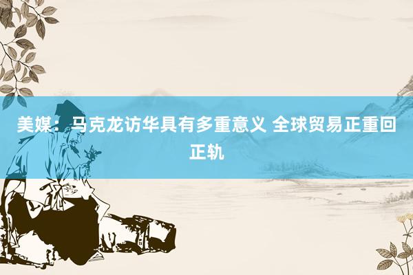 美媒：马克龙访华具有多重意义 全球贸易正重回正轨