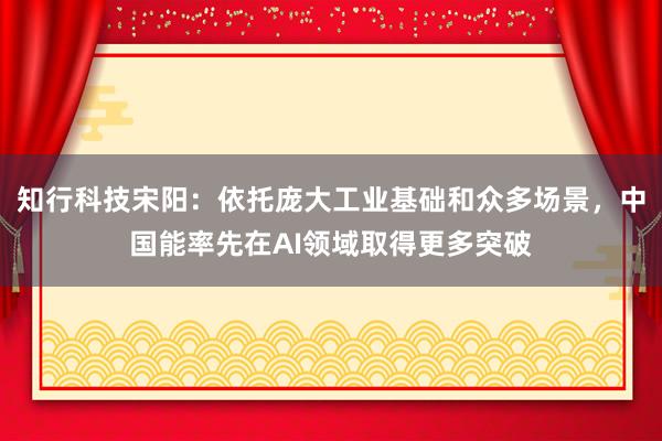 知行科技宋阳：依托庞大工业基础和众多场景，中国能率先在AI领域取得更多突破