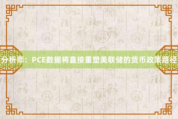 分析师：PCE数据将直接重塑美联储的货币政策路径