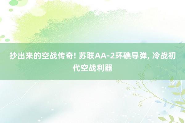 抄出来的空战传奇! 苏联AA-2环礁导弹, 冷战初代空战利器