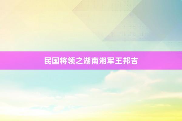民国将领之湖南湘军王邦吉