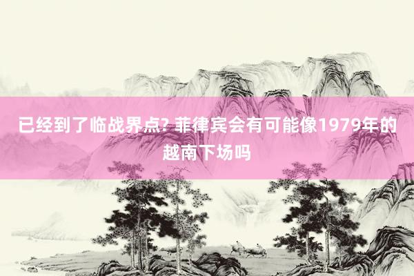 已经到了临战界点? 菲律宾会有可能像1979年的越南下场吗