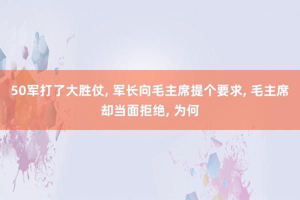 50军打了大胜仗, 军长向毛主席提个要求, 毛主席却当面拒绝, 为何