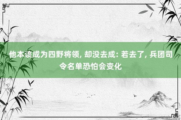 他本该成为四野将领, 却没去成: 若去了, 兵团司令名单恐怕会变化