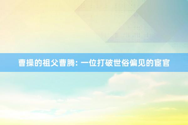 曹操的祖父曹腾: 一位打破世俗偏见的宦官
