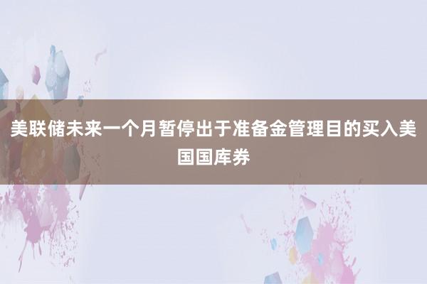 美联储未来一个月暂停出于准备金管理目的买入美国国库券