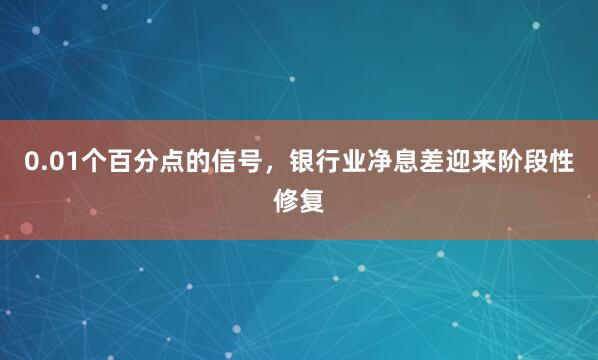 0.01个百分点的信号，银行业净息差迎来阶段性修复