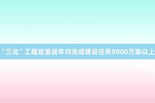 “三北”工程攻坚战年均完成建设任务8000万亩以上