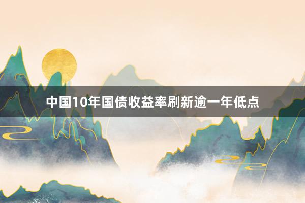 中国10年国债收益率刷新逾一年低点