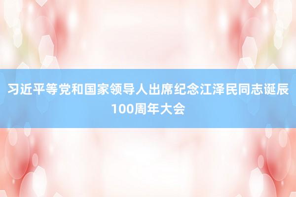 习近平等党和国家领导人出席纪念江泽民同志诞辰100周年大会