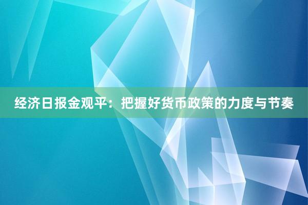 经济日报金观平：把握好货币政策的力度与节奏