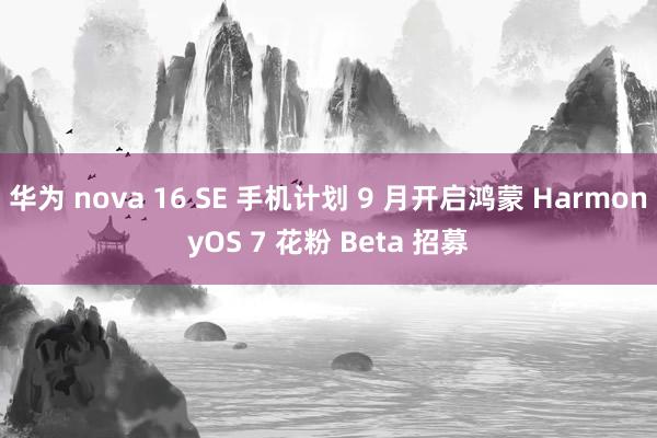 华为 nova 16 SE 手机计划 9 月开启鸿蒙 HarmonyOS 7 花粉 Beta 招募
