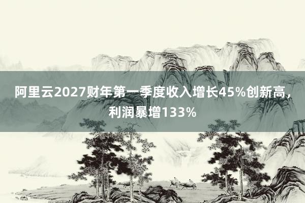 阿里云2027财年第一季度收入增长45%创新高，利润暴增133%