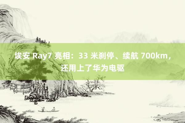 埃安 Ray7 亮相：33 米刹停、续航 700km，还用上了华为电驱