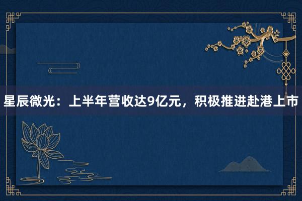 星辰微光：上半年营收达9亿元，积极推进赴港上市
