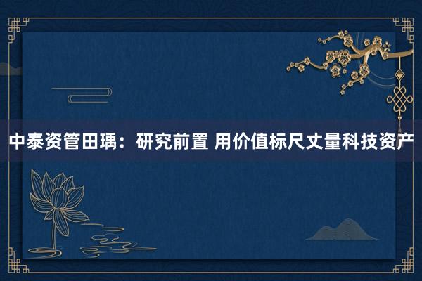 中泰资管田瑀：研究前置 用价值标尺丈量科技资产