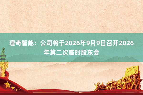 理奇智能：公司将于2026年9月9日召开2026年第二次临时股东会