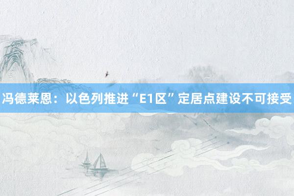 冯德莱恩：以色列推进“E1区”定居点建设不可接受