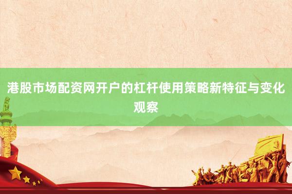 港股市场配资网开户的杠杆使用策略新特征与变化观察