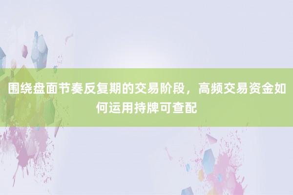 围绕盘面节奏反复期的交易阶段，高频交易资金如何运用持牌可查配