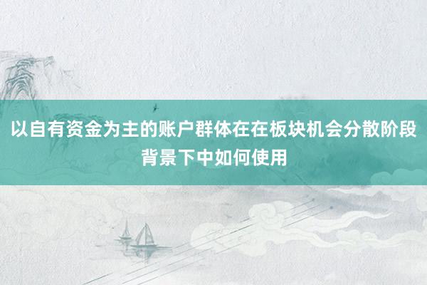 以自有资金为主的账户群体在在板块机会分散阶段背景下中如何使用