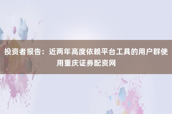 投资者报告：近两年高度依赖平台工具的用户群使用重庆证券配资网