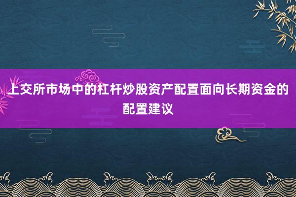 上交所市场中的杠杆炒股资产配置面向长期资金的配置建议