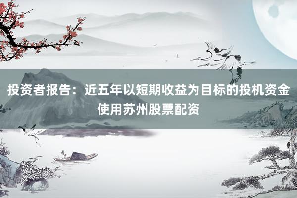 投资者报告：近五年以短期收益为目标的投机资金使用苏州股票配资