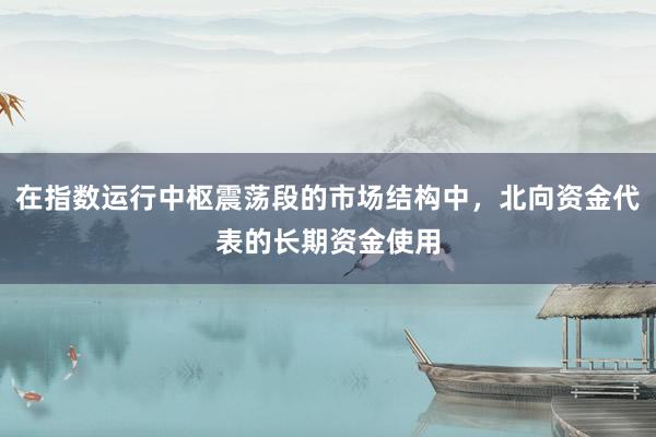 在指数运行中枢震荡段的市场结构中，北向资金代表的长期资金使用