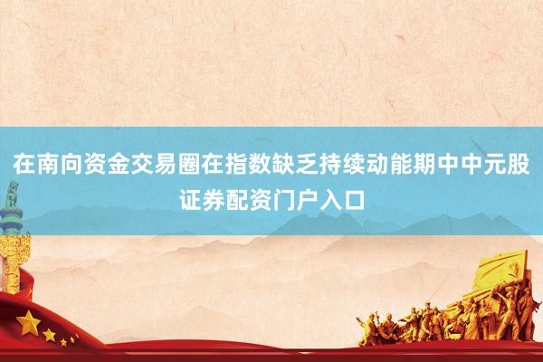 在南向资金交易圈在指数缺乏持续动能期中中元股证券配资门户入口