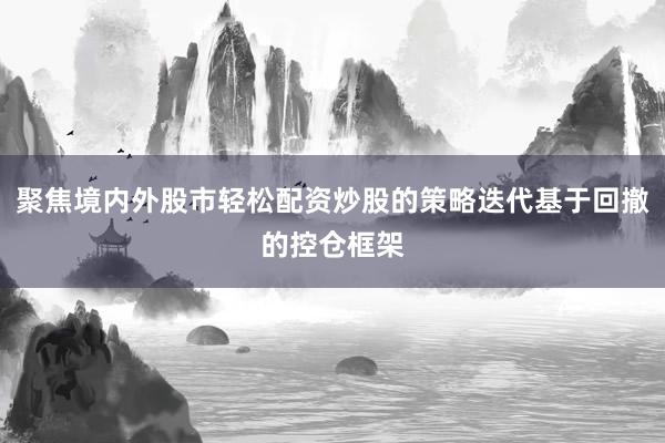 聚焦境内外股市轻松配资炒股的策略迭代基于回撤的控仓框架