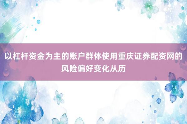 以杠杆资金为主的账户群体使用重庆证券配资网的风险偏好变化从历