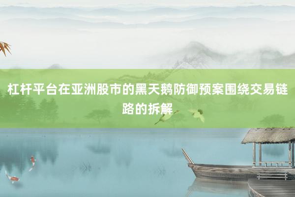 杠杆平台在亚洲股市的黑天鹅防御预案围绕交易链路的拆解