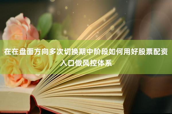 在在盘面方向多次切换期中阶段如何用好股票配资入口做风控体系