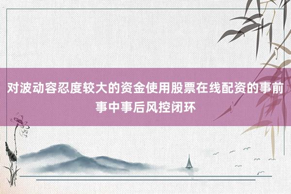 对波动容忍度较大的资金使用股票在线配资的事前事中事后风控闭环